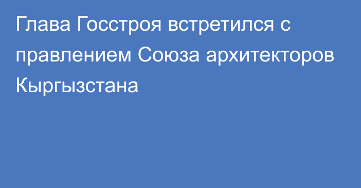 Глава Госстроя встретился с правлением Союза архитекторов Кыргызстана