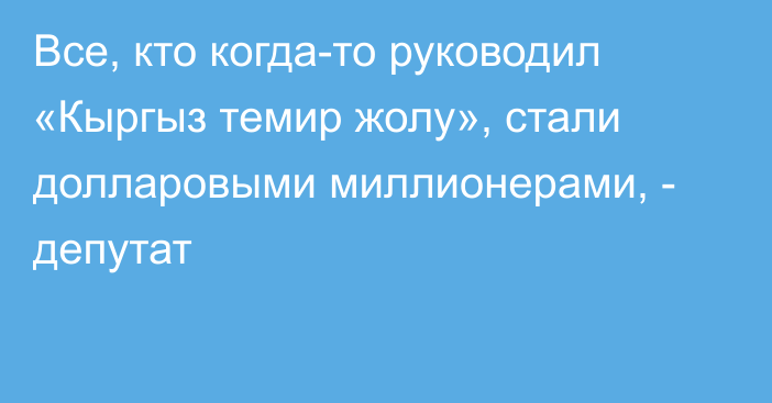 Все, кто когда-то руководил «Кыргыз темир жолу», стали долларовыми миллионерами, - депутат