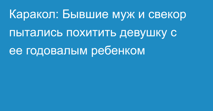 Каракол: Бывшие муж и свекор пытались похитить девушку с ее годовалым ребенком