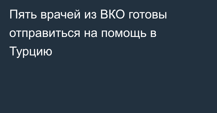 Пять врачей из ВКО готовы отправиться на помощь в Турцию