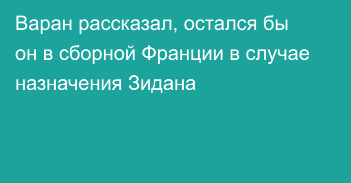 Варан рассказал, остался бы он в сборной Франции в случае назначения Зидана