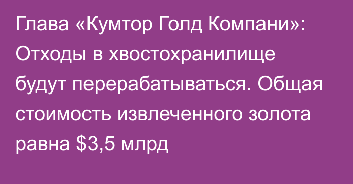 Глава «Кумтор Голд Компани»: Отходы в хвостохранилище будут перерабатываться. Общая стоимость извлеченного золота равна $3,5 млрд