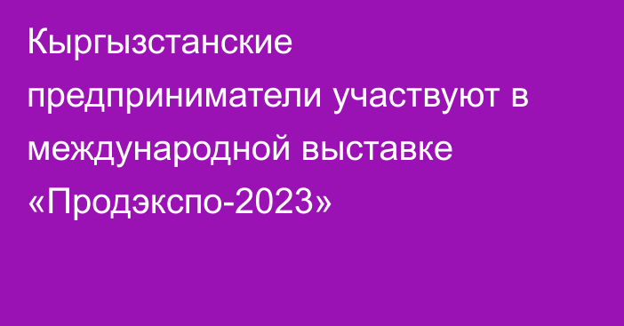 Кыргызстанские предприниматели участвуют в международной выставке «Продэкспо-2023»