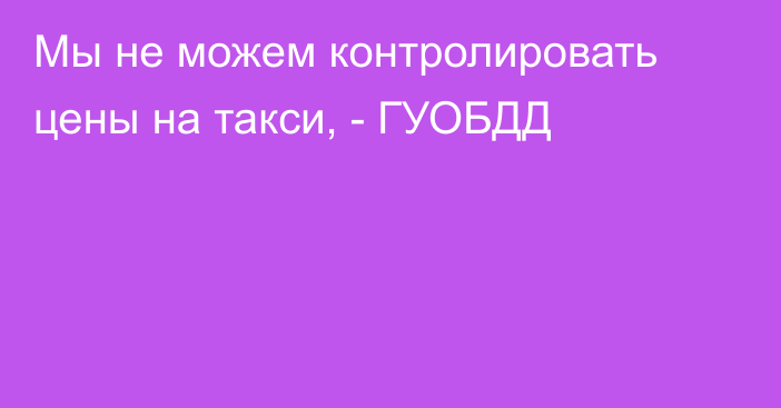 Мы не можем контролировать цены на такси, - ГУОБДД