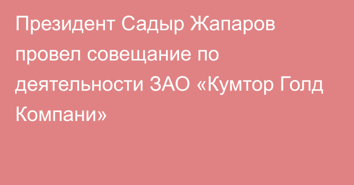 Президент Садыр Жапаров провел совещание по деятельности ЗАО «Кумтор Голд Компани»