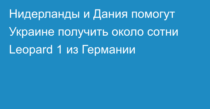 Нидерланды и Дания помогут Украине получить около сотни Leopard 1 из Германии