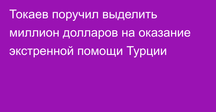 Токаев поручил выделить миллион долларов на оказание экстренной помощи Турции