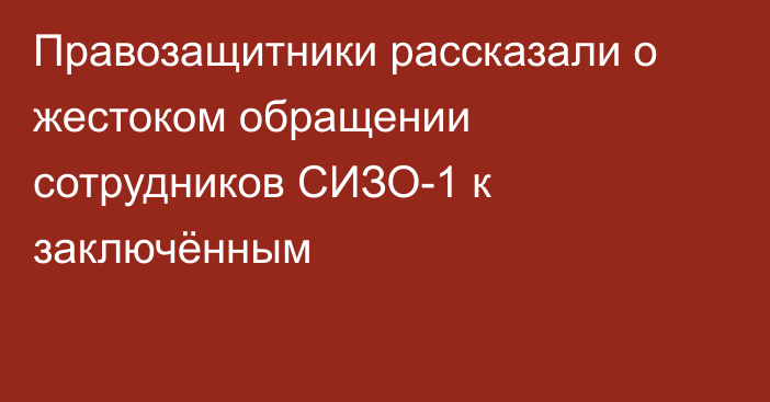 Правозащитники рассказали о жестоком обращении сотрудников СИЗО-1 к заключённым