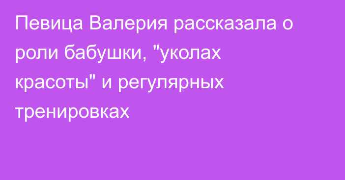 Певица Валерия рассказала о роли бабушки, 