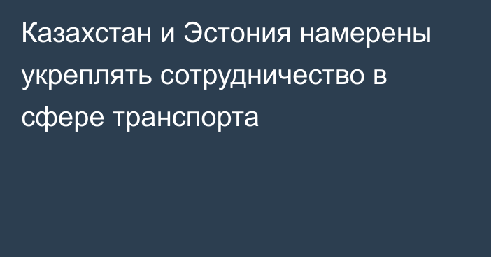 Казахстан и Эстония намерены укреплять сотрудничество в сфере транспорта