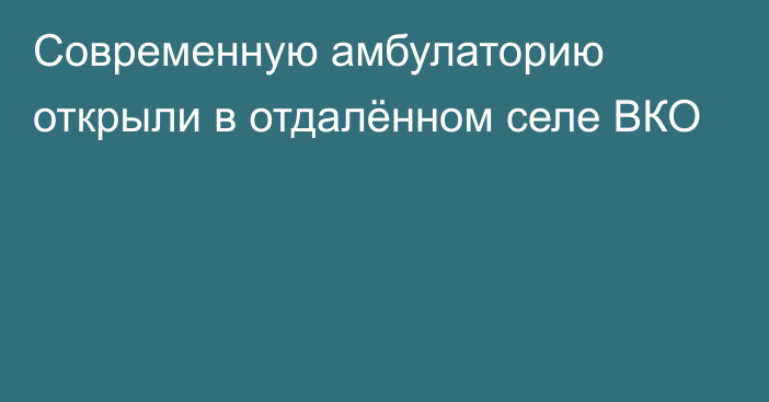 Современную амбулаторию открыли в отдалённом селе ВКО