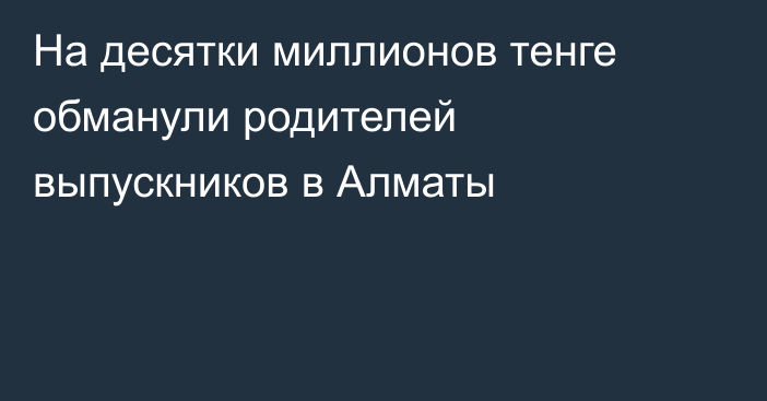 На десятки миллионов тенге обманули родителей выпускников в Алматы