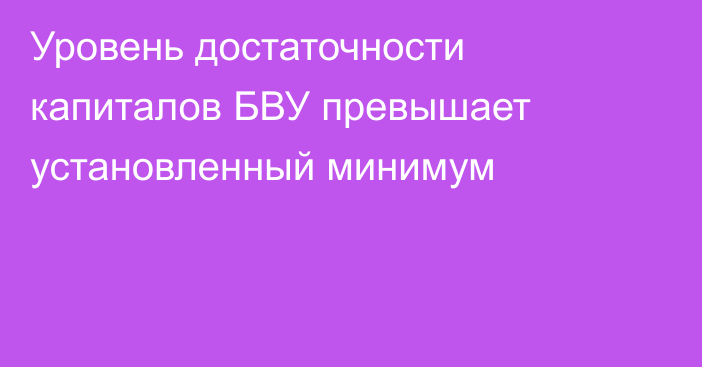 Уровень достаточности капиталов БВУ превышает установленный минимум