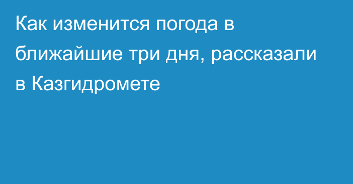 Как изменится погода в ближайшие три дня, рассказали в Казгидромете