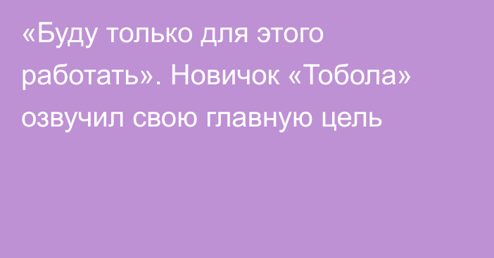 «Буду только для этого работать». Новичок «Тобола» озвучил свою главную цель