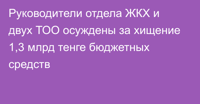 Руководители отдела ЖКХ и двух ТОО осуждены за хищение 1,3 млрд тенге бюджетных средств