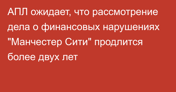 АПЛ ожидает, что рассмотрение дела о финансовых нарушениях 