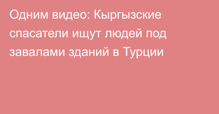 Одним видео: Кыргызские спасатели ищут людей под завалами зданий в Турции