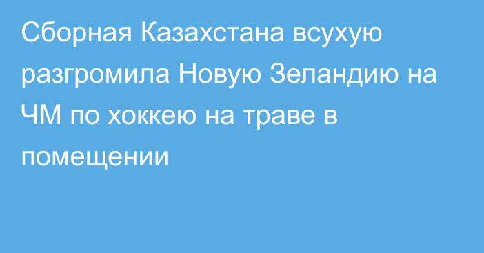 Сборная Казахстана всухую разгромила Новую Зеландию на ЧМ по хоккею на траве в помещении