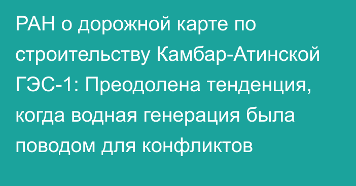 РАН о дорожной карте по строительству Камбар-Атинской ГЭС-1: Преодолена тенденция, когда водная генерация была поводом для конфликтов