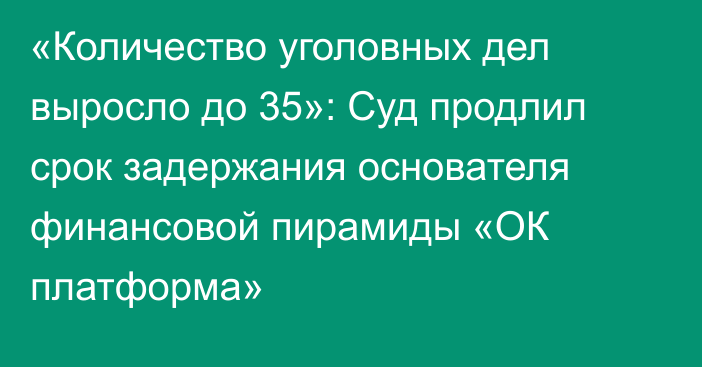 «Количество уголовных дел выросло до 35»: Суд продлил срок задержания основателя финансовой пирамиды «ОК платформа»