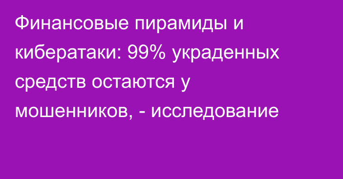 Финансовые пирамиды и кибератаки: 99% украденных средств остаются у мошенников, - исследование