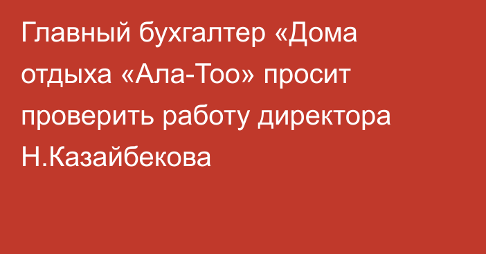 Главный бухгалтер «Дома отдыха «Ала-Тоо» просит проверить работу директора Н.Казайбекова