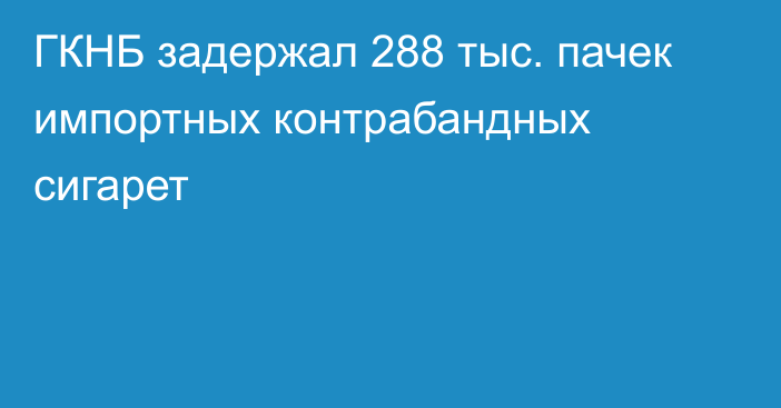 ГКНБ задержал 288 тыс. пачек импортных контрабандных сигарет