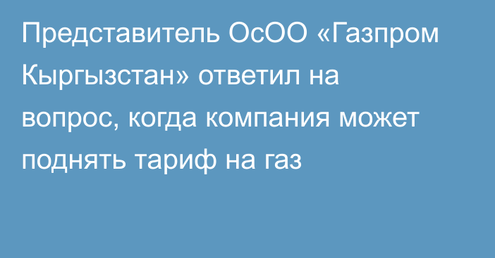 Представитель ОсОО «Газпром Кыргызстан» ответил на вопрос, когда компания может поднять тариф на газ