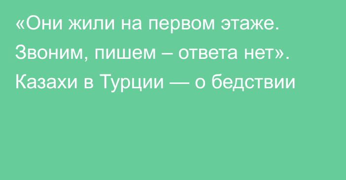 «Они жили на первом этаже. Звоним, пишем – ответа нет». Казахи в Турции — о бедствии