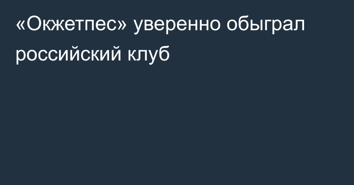 «Окжетпес» уверенно обыграл российский клуб