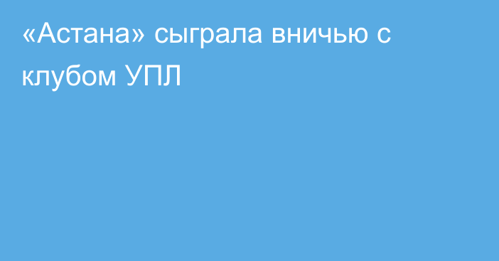 «Астана» сыграла вничью с клубом УПЛ