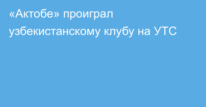 «Актобе» проиграл узбекистанскому клубу на УТС