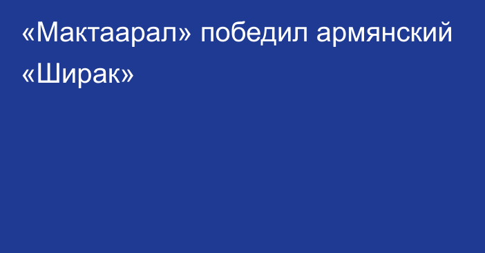 «Мактаарал» победил армянский «Ширак»