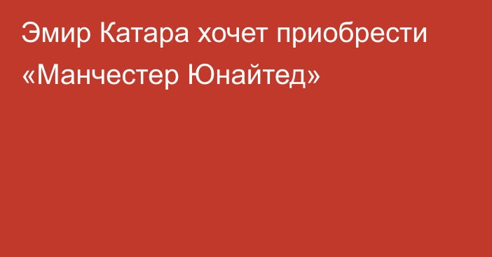 Эмир Катара хочет приобрести «Манчестер Юнайтед»