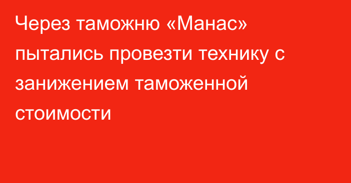 Через таможню «Манас» пытались провезти технику с занижением таможенной стоимости