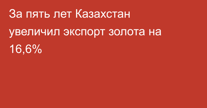 За пять лет Казахстан увеличил экспорт золота на 16,6%