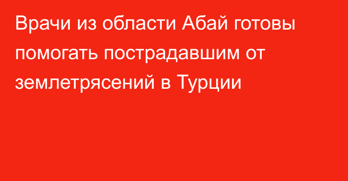 Врачи из области Абай готовы помогать пострадавшим от землетрясений в Турции