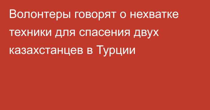 Волонтеры говорят о нехватке техники для спасения двух казахстанцев в Турции