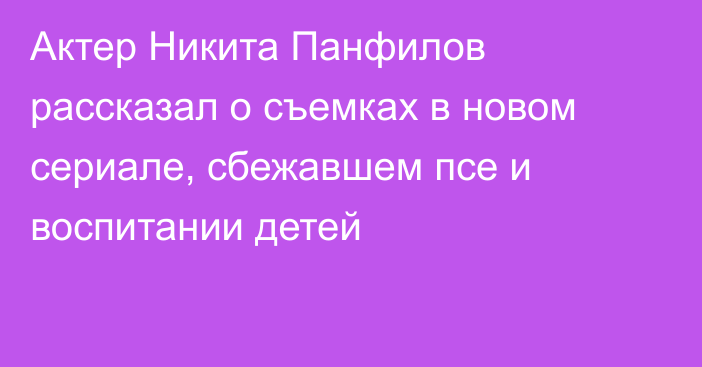 Актер Никита Панфилов рассказал о съемках в новом сериале, сбежавшем псе и воспитании детей