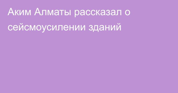 Аким Алматы рассказал о сейсмоусилении зданий