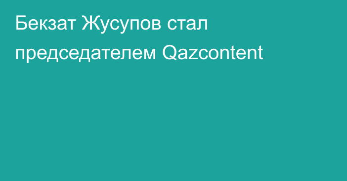 Бекзат Жусупов стал председателем Qazcontent