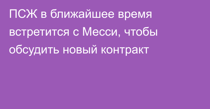 ПСЖ в ближайшее время встретится с Месси, чтобы обсудить новый контракт