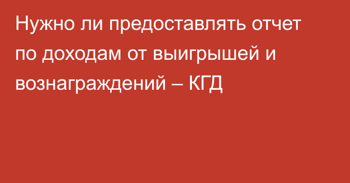 Нужно ли предоставлять отчет по доходам от выигрышей и вознаграждений – КГД