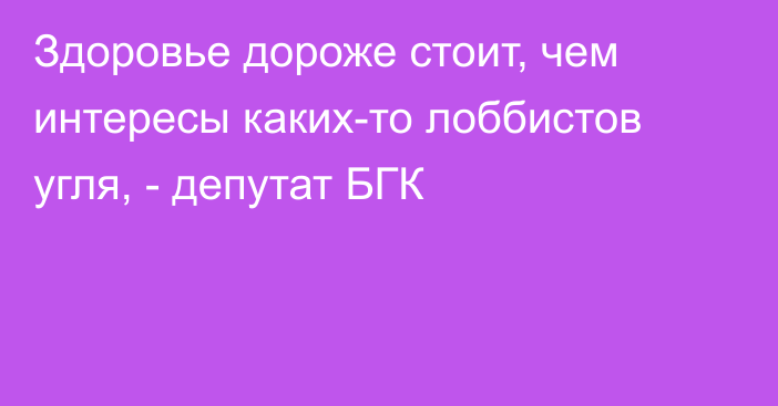 Здоровье дороже стоит, чем интересы каких-то лоббистов угля, - депутат БГК