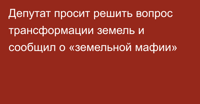 Депутат просит решить вопрос трансформации земель и сообщил о «земельной мафии»