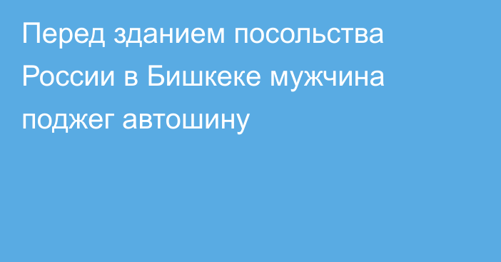 Перед зданием посольства России в Бишкеке мужчина поджег автошину