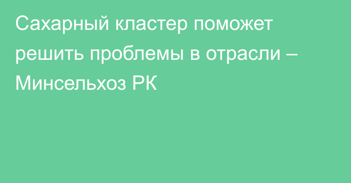 Сахарный кластер поможет решить проблемы в отрасли – Минсельхоз РК