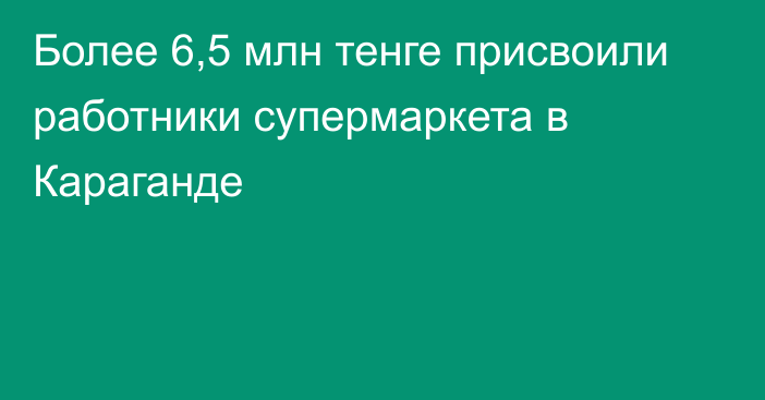 Более 6,5 млн тенге присвоили работники супермаркета в Караганде