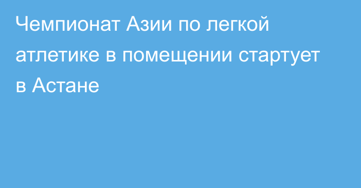 Чемпионат Азии по легкой атлетике в помещении стартует в Астане